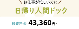 お仕事が忙しい方に 日帰り人間ドック 検査料金:40,900円〜