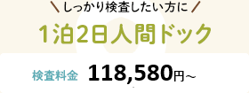 しっかり検査したい方に 1泊2日人間ドック 検査料金:116,400円〜